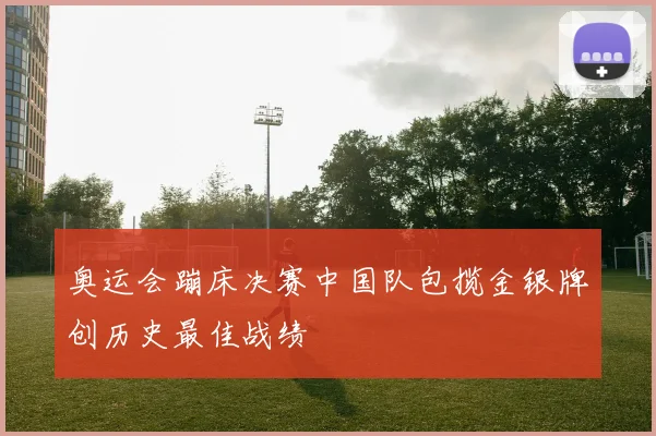奥运会蹦床决赛中国队包揽金银牌创历史最佳战绩