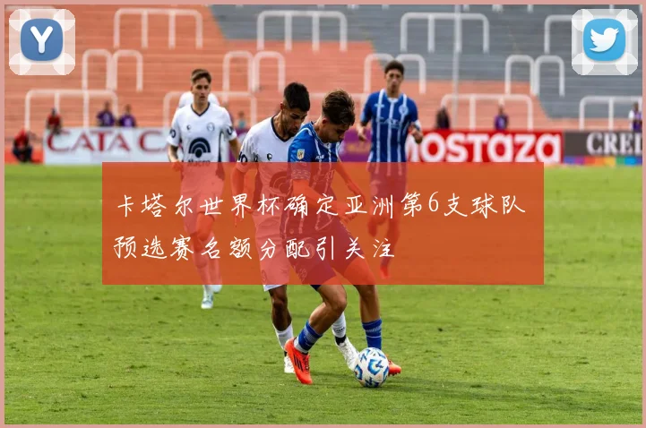 卡塔尔世界杯确定亚洲第6支球队 预选赛名额分配引关注