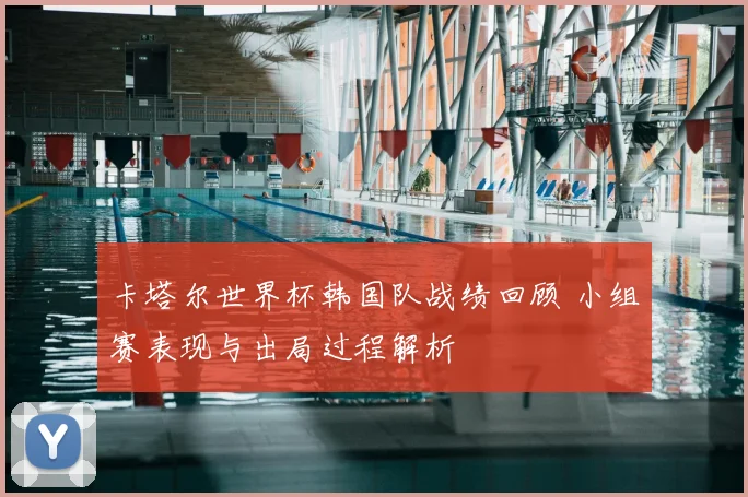 卡塔尔世界杯韩国队战绩回顾 小组赛表现与出局过程解析