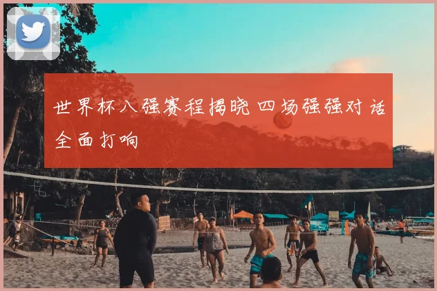 世界杯八强赛程揭晓 四场强强对话全面打响