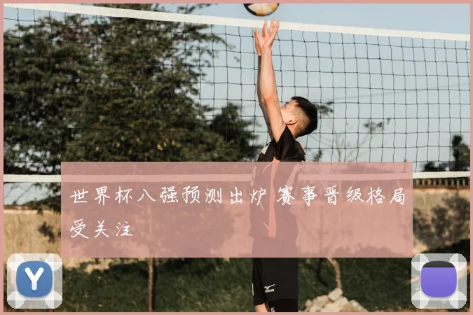 世界杯八强预测出炉 赛事晋级格局受关注