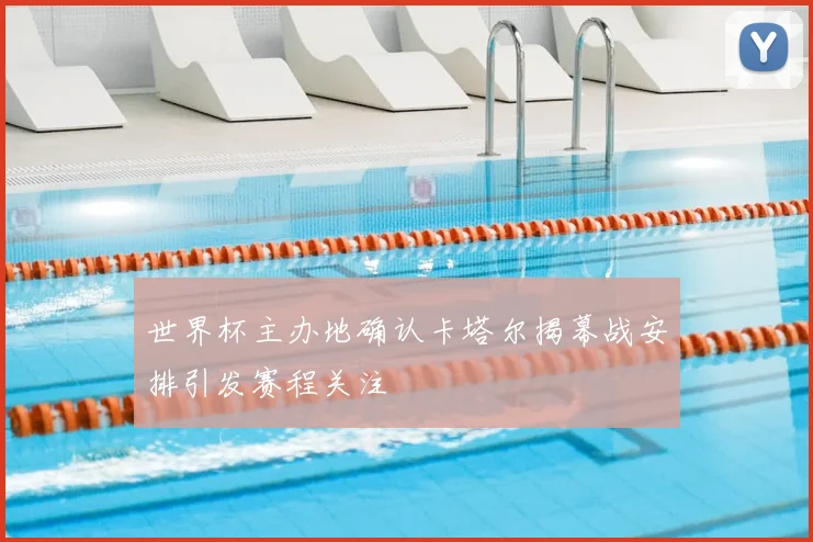世界杯主办地确认卡塔尔揭幕战安排引发赛程关注
