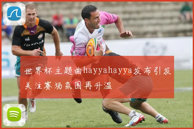 世界杯主题曲hayyahayya发布引发关注赛场氛围再升温