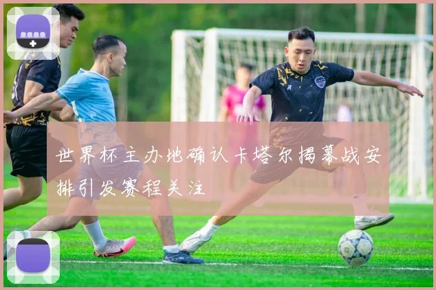 世界杯主办地确认卡塔尔揭幕战安排引发赛程关注