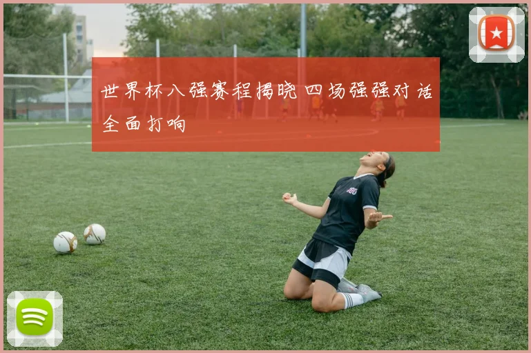世界杯八强赛程揭晓 四场强强对话全面打响