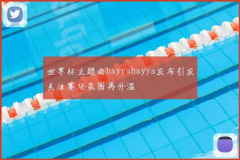 世界杯主题曲hayyahayya发布引发关注赛场氛围再升温
