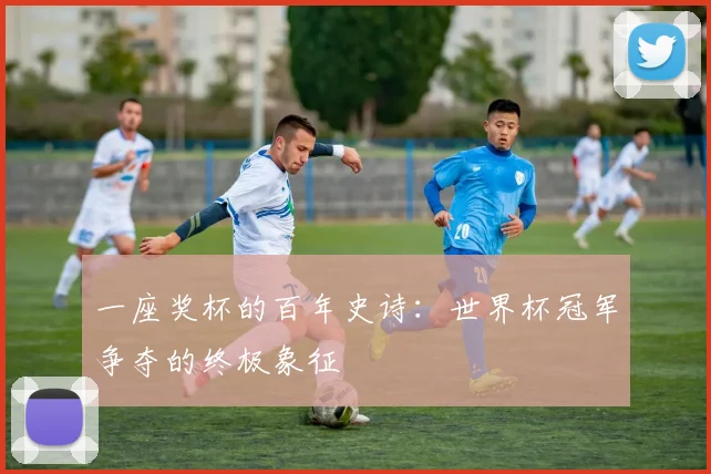 一座奖杯的百年史诗：世界杯冠军争夺的终极象征
