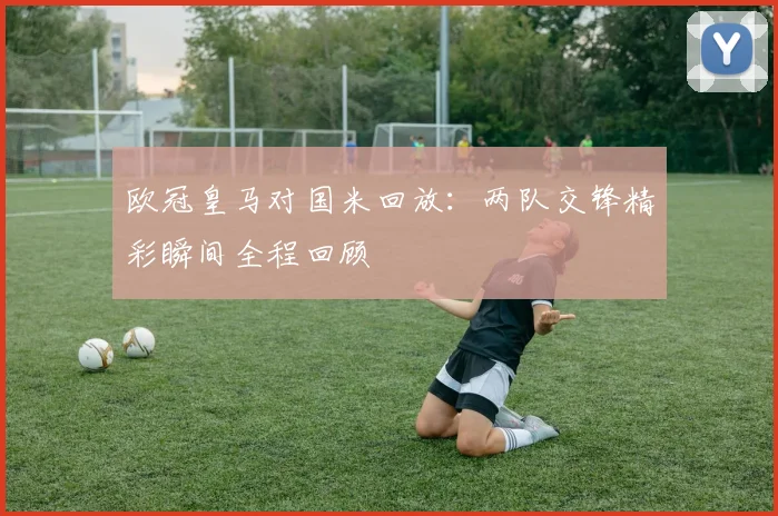 欧冠皇马对国米回放：两队交锋精彩瞬间全程回顾