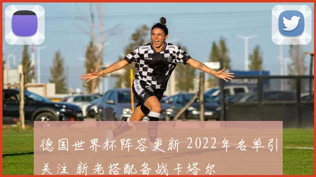 德国世界杯阵容更新 2022年名单引关注 新老搭配备战卡塔尔