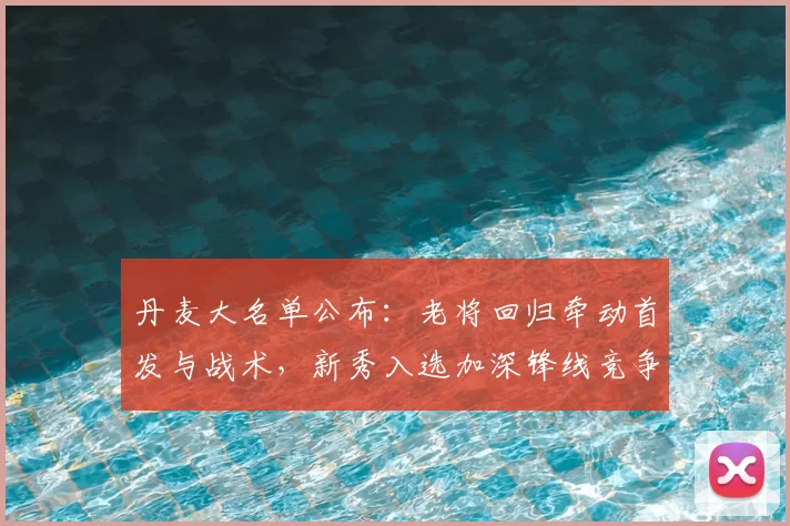 丹麦大名单公布:老将回归牵动首发与战术,新秀入选加深锋线竞争