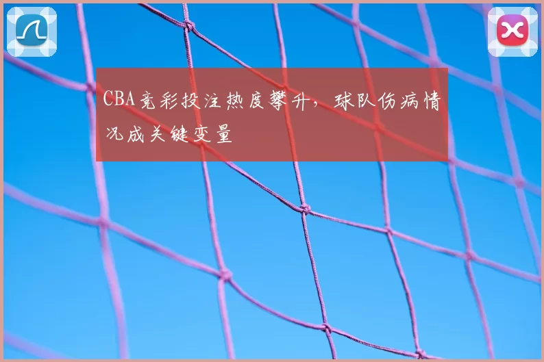 CBA竞彩投注热度攀升，球队伤病情况成关键变量