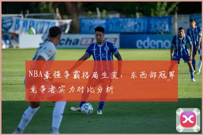 NBA豪强争霸格局生变，东西部冠军竞争者实力对比分析