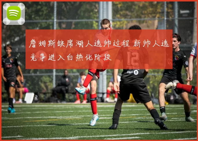 詹姆斯缺席湖人选帅过程 新帅人选竞争进入白热化阶段