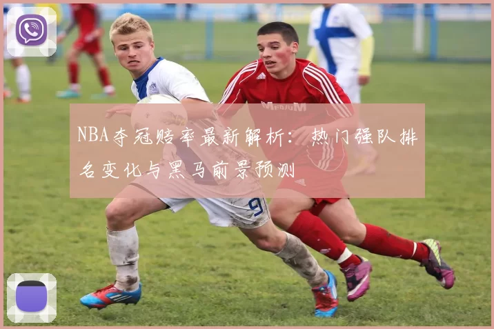 NBA夺冠赔率最新解析：热门强队排名变化与黑马前景预测