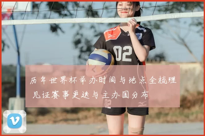 历年世界杯举办时间与地点全梳理 见证赛事更迭与主办国分布