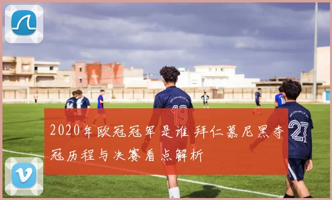 2020年欧冠冠军是谁 拜仁慕尼黑夺冠历程与决赛看点解析