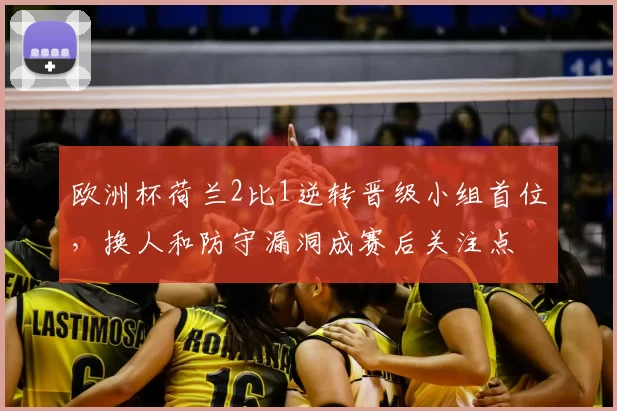 欧洲杯荷兰2比1逆转晋级小组首位,换人和防守漏洞成赛后关注点
