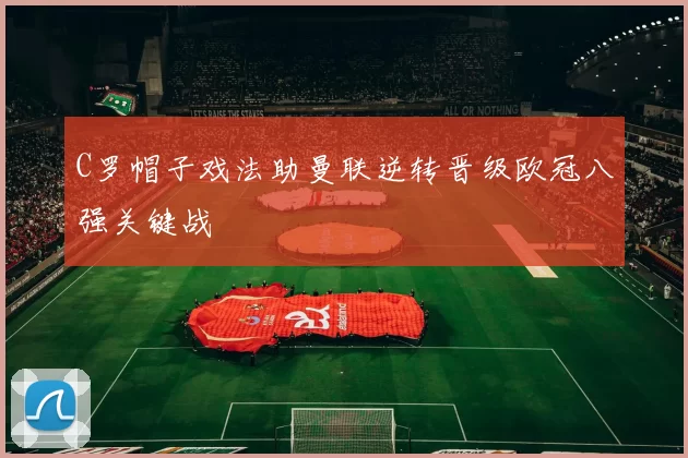 C罗帽子戏法助曼联逆转晋级欧冠八强关键战