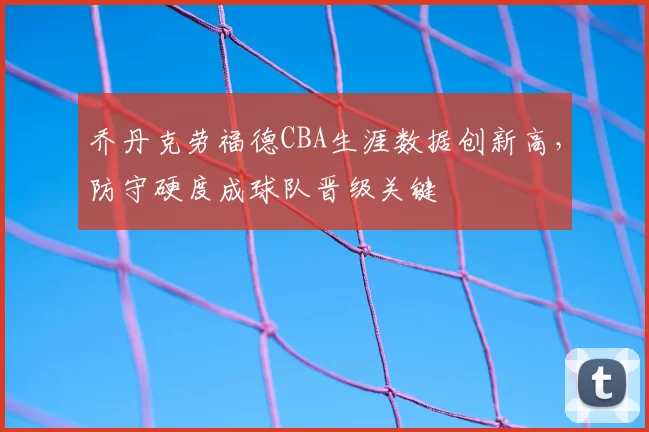乔丹克劳福德CBA生涯数据创新高，防守硬度成球队晋级关键