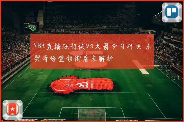 NBA直播独行侠vs火箭今日对决 东契奇哈登领衔看点解析