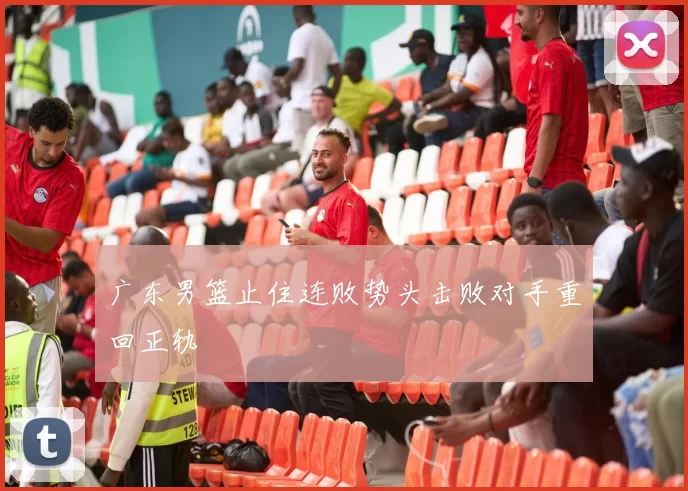 广东男篮止住连败势头击败对手重回正轨