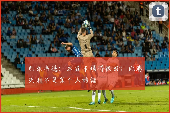 巴尔韦德：本菲卡踢得很好；比赛失利不是某个人的错