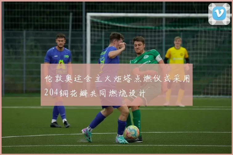 伦敦奥运会主火炬塔点燃仪式采用204铜花瓣共同燃烧设计