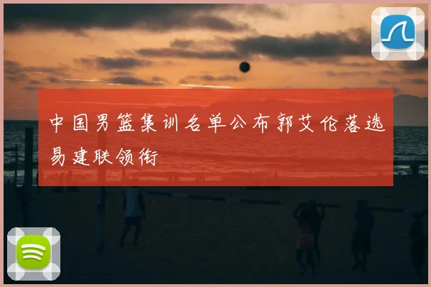 中国男篮集训名单公布郭艾伦落选易建联领衔