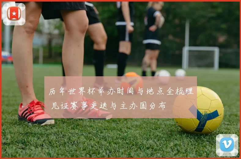 历年世界杯举办时间与地点全梳理 见证赛事更迭与主办国分布