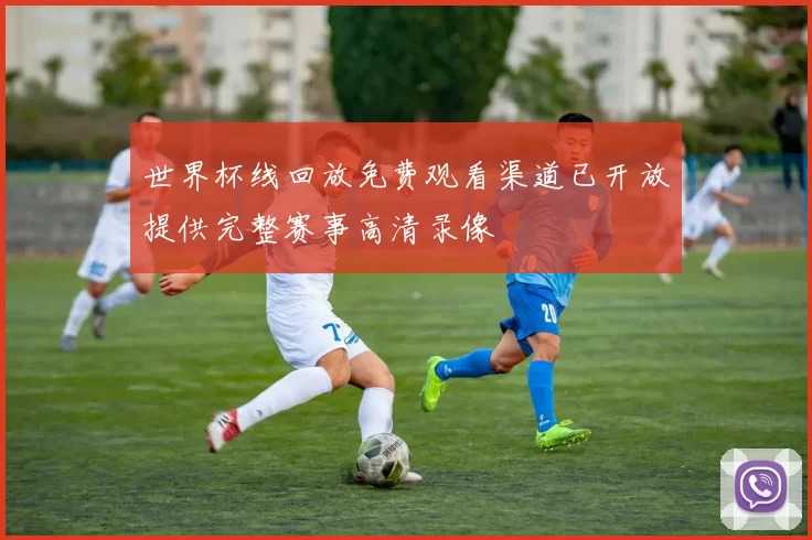 世界杯线回放免费观看渠道已开放提供完整赛事高清录像