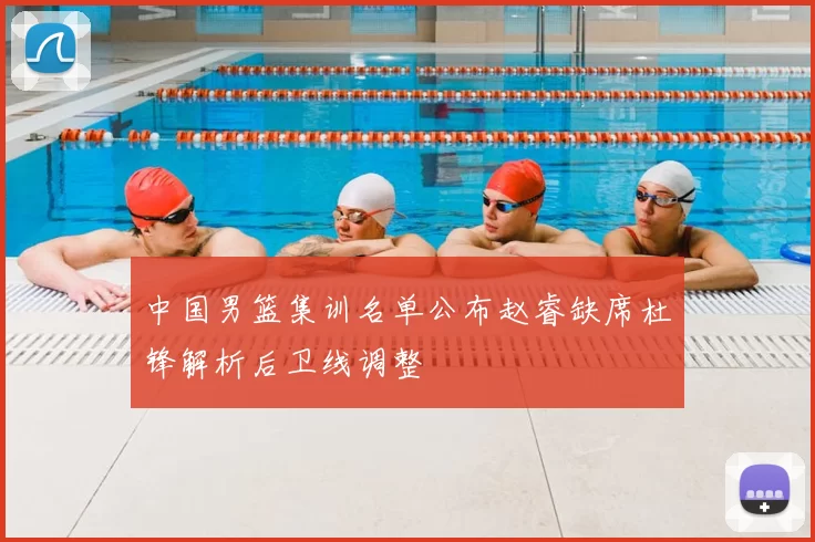 中国男篮集训名单公布赵睿缺席杜锋解析后卫线调整