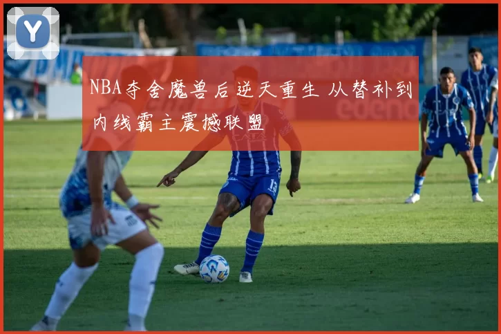 NBA夺舍魔兽后逆天重生 从替补到内线霸主震撼联盟