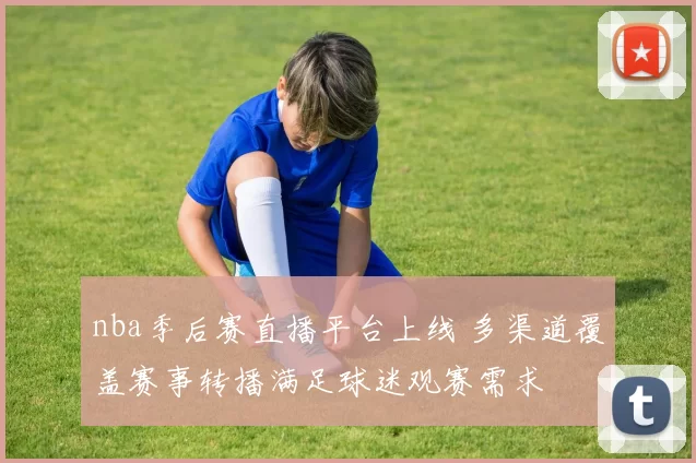 nba季后赛直播平台上线 多渠道覆盖赛事转播满足球迷观赛需求