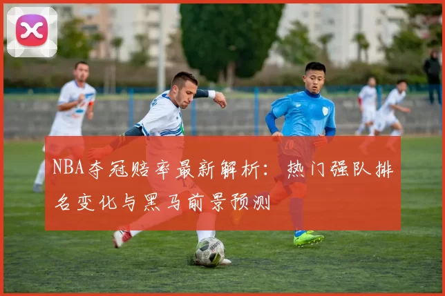 NBA夺冠赔率最新解析：热门强队排名变化与黑马前景预测