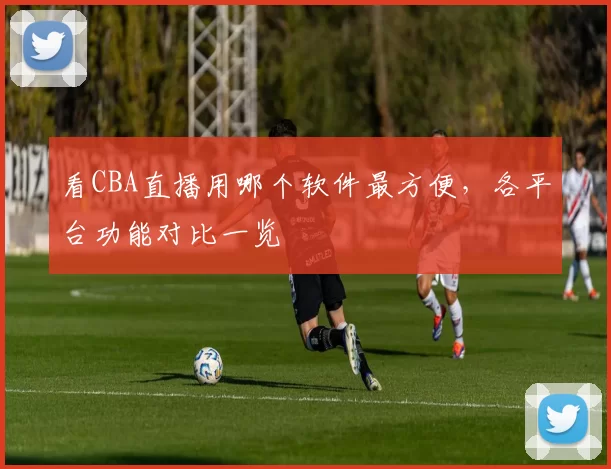 看CBA直播用哪个软件最方便，各平台功能对比一览