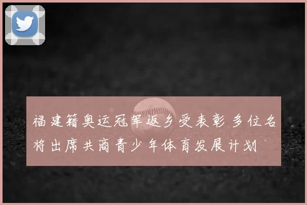 福建籍奥运冠军返乡受表彰 多位名将出席共商青少年体育发展计划