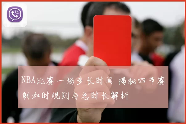 NBA比赛一场多长时间 揭秘四节赛制加时规则与总时长解析