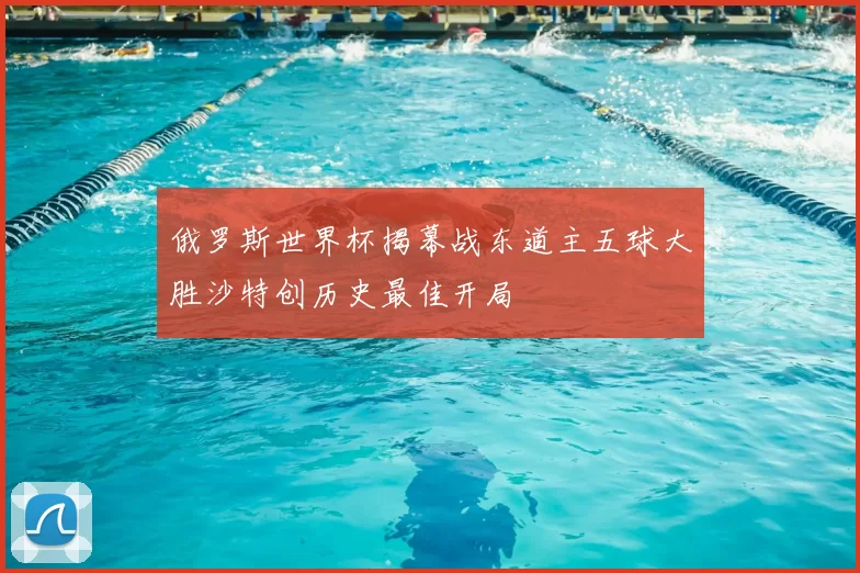 俄罗斯世界杯揭幕战东道主五球大胜沙特创历史最佳开局