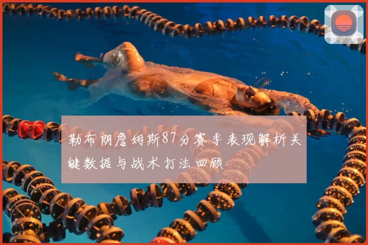 勒布朗詹姆斯87分赛季表现解析关键数据与战术打法回顾