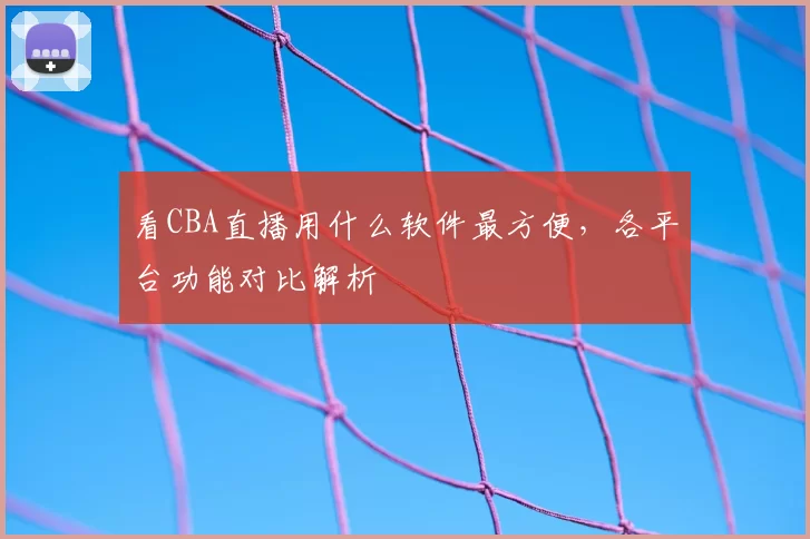 看CBA直播用什么软件最方便，各平台功能对比解析