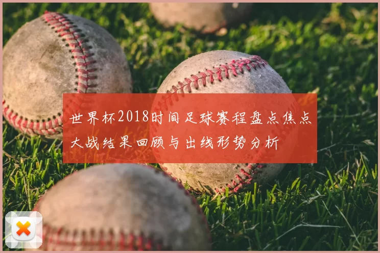 世界杯2018时间足球赛程盘点焦点大战结果回顾与出线形势分析
