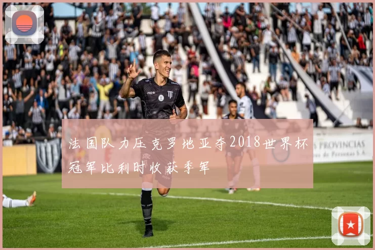 法国队力压克罗地亚夺2018世界杯冠军比利时收获季军