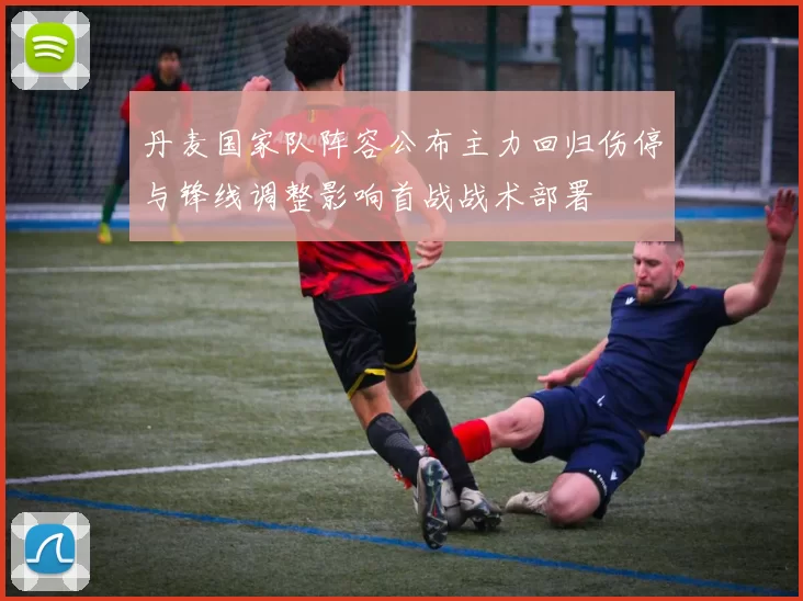 丹麦国家队阵容公布主力回归伤停与锋线调整影响首战战术部署