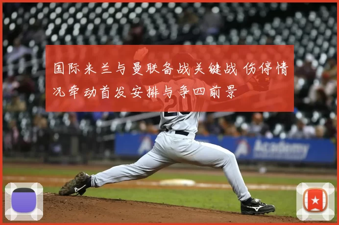 国际米兰与曼联备战关键战 伤停情况牵动首发安排与争四前景