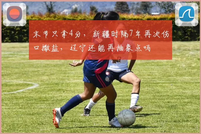 末节只拿4分，新疆时隔7年再次伤口撒盐，辽宁还能再抽象点吗