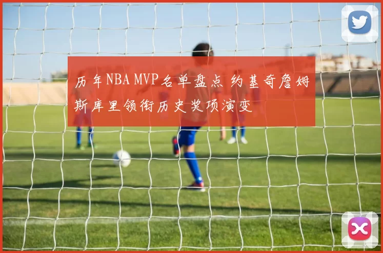 历年NBA MVP名单盘点 约基奇詹姆斯库里领衔历史奖项演变