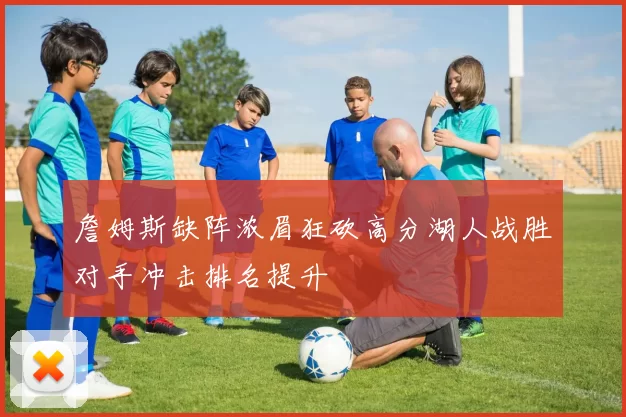 詹姆斯缺阵浓眉狂砍高分湖人战胜对手冲击排名提升