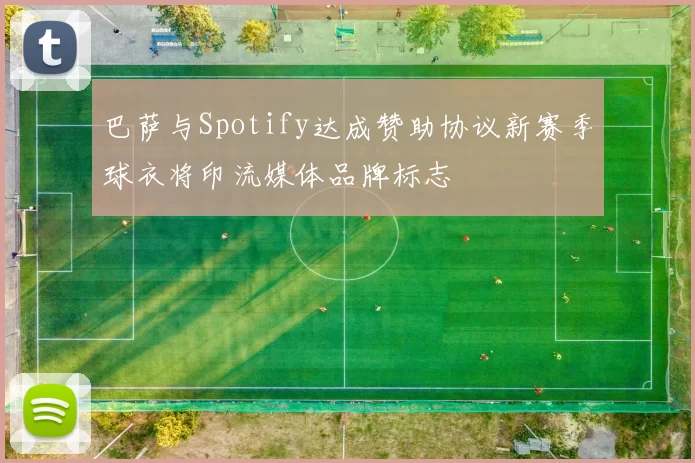 巴萨与Spotify达成赞助协议新赛季球衣将印流媒体品牌标志