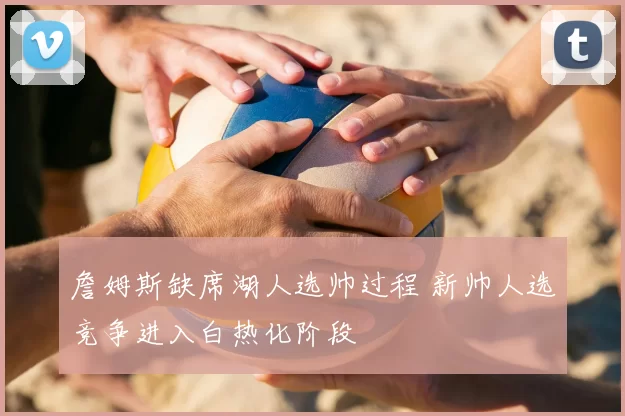 詹姆斯缺席湖人选帅过程 新帅人选竞争进入白热化阶段