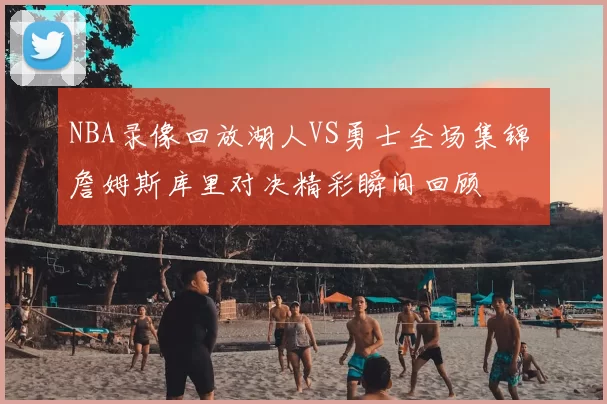 NBA录像回放湖人VS勇士全场集锦 詹姆斯库里对决精彩瞬间回顾